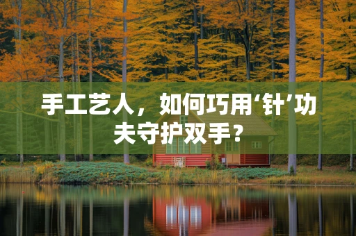 手工艺人，如何巧用‘针’功夫守护双手？