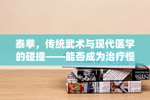 泰拳，传统武术与现代医学的碰撞——能否成为治疗慢性疼痛的新途径？
