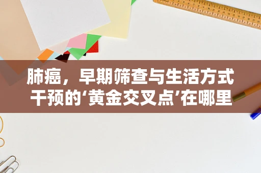 肺癌，早期筛查与生活方式干预的‘黄金交叉点’在哪里？