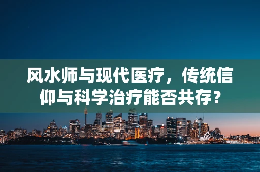 风水师与现代医疗，传统信仰与科学治疗能否共存？