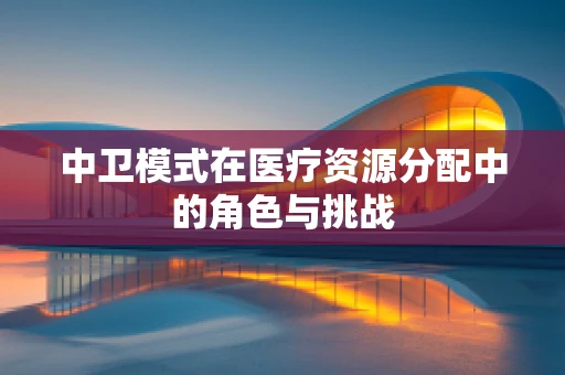 中卫模式在医疗资源分配中的角色与挑战