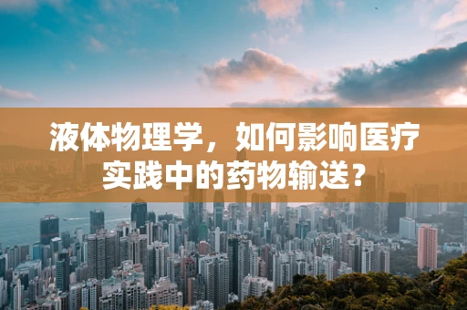 液体物理学，如何影响医疗实践中的药物输送？