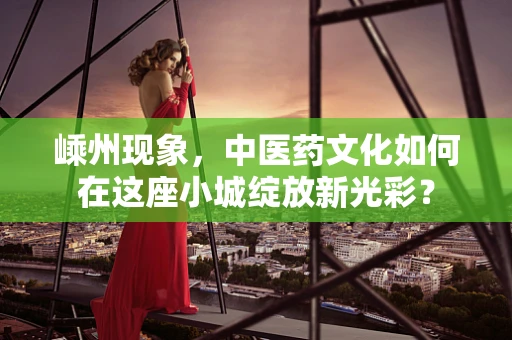嵊州现象，中医药文化如何在这座小城绽放新光彩？