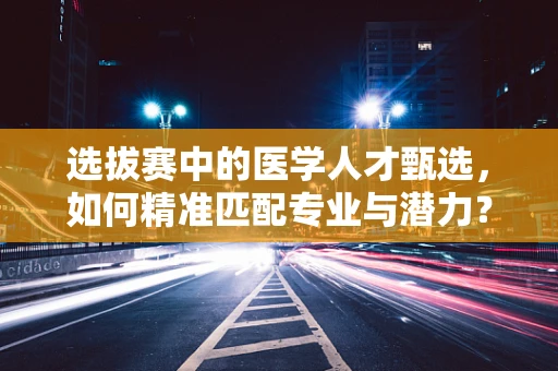 选拔赛中的医学人才甄选，如何精准匹配专业与潜力？