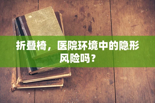 折叠椅，医院环境中的隐形风险吗？