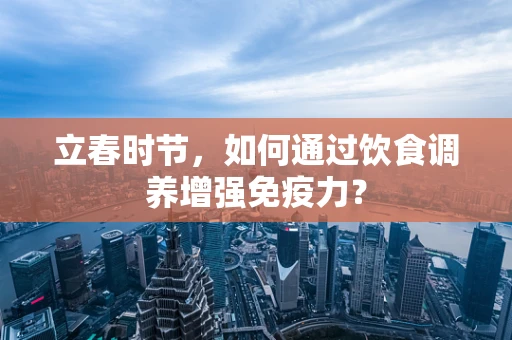 立春时节，如何通过饮食调养增强免疫力？