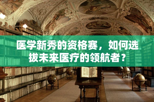医学新秀的资格赛，如何选拔未来医疗的领航者？
