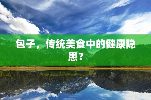 包子，传统美食中的健康隐患？
