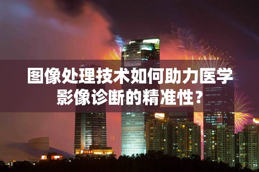 图像处理技术如何助力医学影像诊断的精准性？