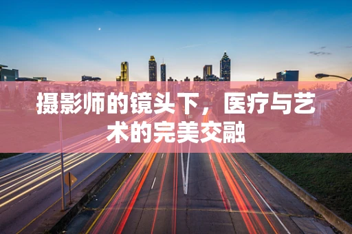 摄影师的镜头下，医疗与艺术的完美交融