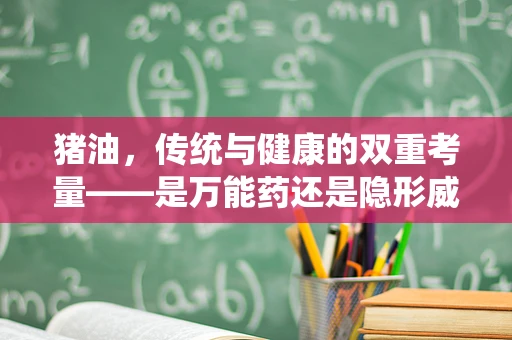 猪油，传统与健康的双重考量——是万能药还是隐形威胁？