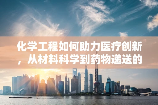 化学工程如何助力医疗创新，从材料科学到药物递送的革新