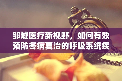 邹城医疗新视野，如何有效预防冬病夏治的呼吸系统疾病？