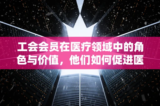 工会会员在医疗领域中的角色与价值，他们如何促进医疗团队凝聚力？