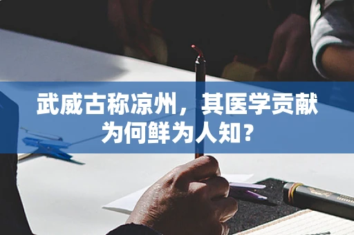 武威古称凉州，其医学贡献为何鲜为人知？
