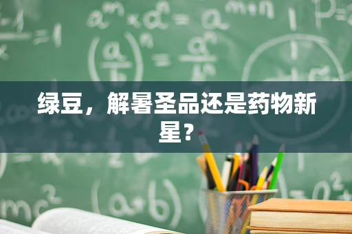 绿豆，解暑圣品还是药物新星？