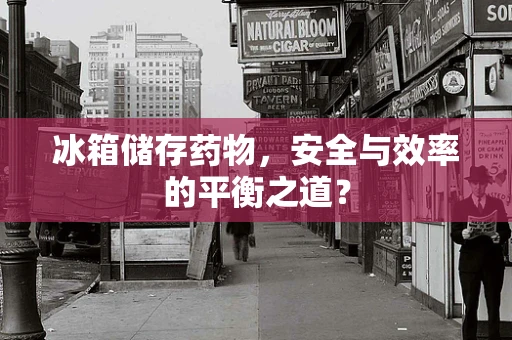 冰箱储存药物，安全与效率的平衡之道？