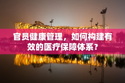 官员健康管理，如何构建有效的医疗保障体系？