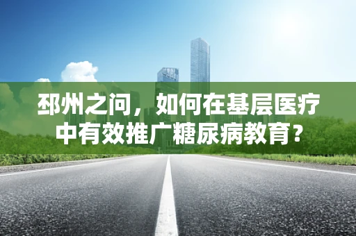 邳州之问，如何在基层医疗中有效推广糖尿病教育？