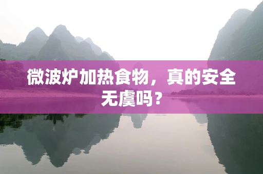 微波炉加热食物，真的安全无虞吗？