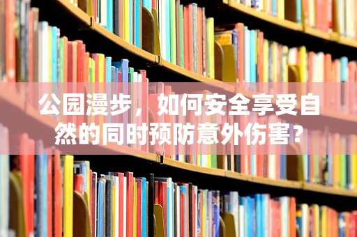 公园漫步，如何安全享受自然的同时预防意外伤害？