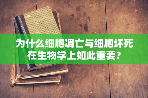 为什么细胞凋亡与细胞坏死在生物学上如此重要？