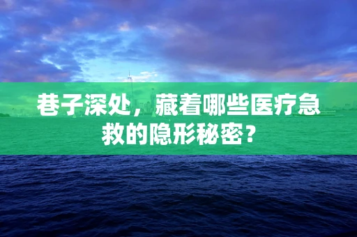 巷子深处，藏着哪些医疗急救的隐形秘密？