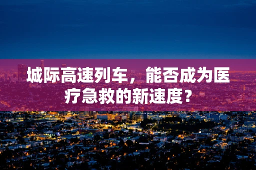 城际高速列车，能否成为医疗急救的新速度？