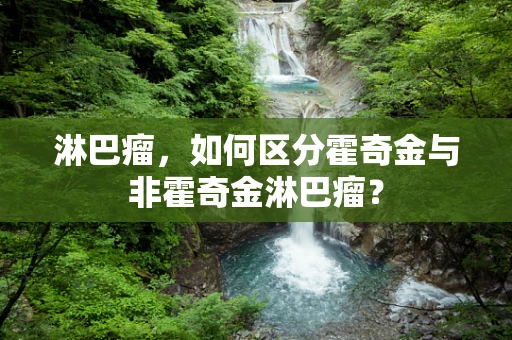 淋巴瘤，如何区分霍奇金与非霍奇金淋巴瘤？