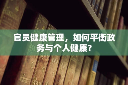 官员健康管理，如何平衡政务与个人健康？