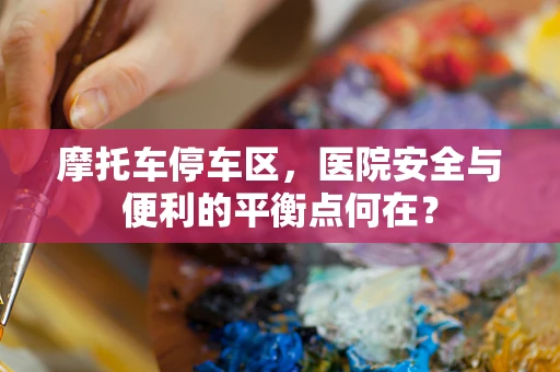 摩托车停车区，医院安全与便利的平衡点何在？