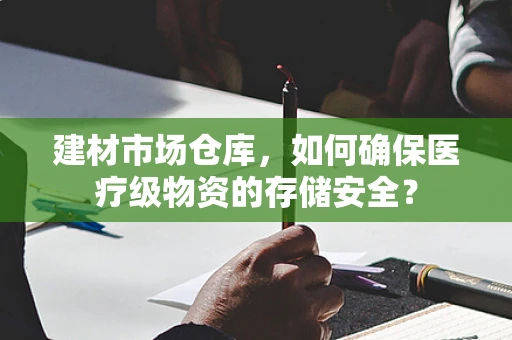 建材市场仓库，如何确保医疗级物资的存储安全？