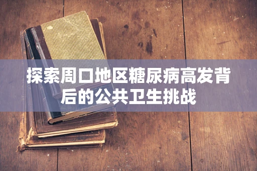 探索周口地区糖尿病高发背后的公共卫生挑战