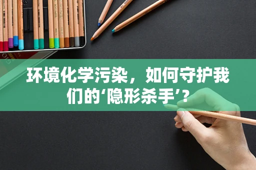 环境化学污染，如何守护我们的‘隐形杀手’？
