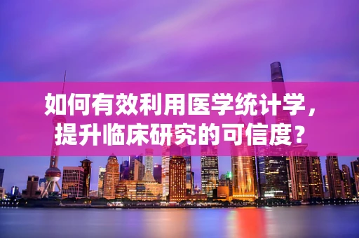 如何有效利用医学统计学，提升临床研究的可信度？