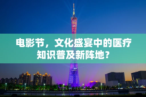 电影节，文化盛宴中的医疗知识普及新阵地？
