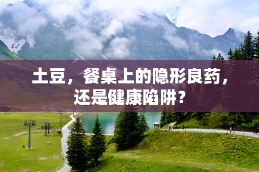 土豆，餐桌上的隐形良药，还是健康陷阱？