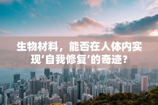生物材料，能否在人体内实现‘自我修复’的奇迹？