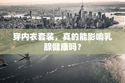 穿内衣套装，真的能影响乳腺健康吗？