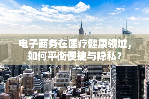 电子商务在医疗健康领域，如何平衡便捷与隐私？