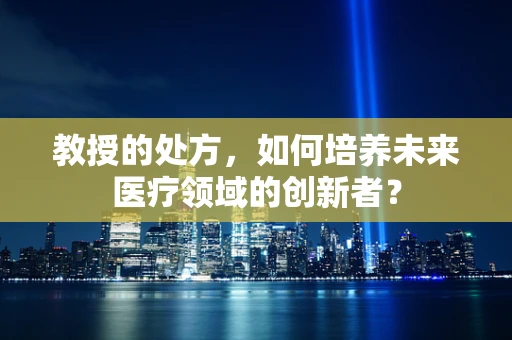 教授的处方，如何培养未来医疗领域的创新者？