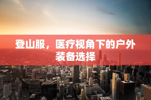 登山服，医疗视角下的户外装备选择