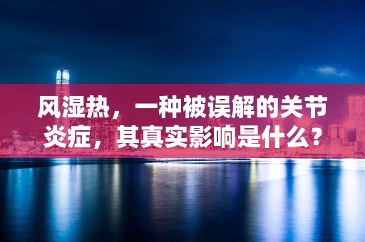 风湿热，一种被误解的关节炎症，其真实影响是什么？