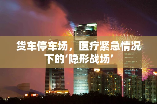 货车停车场，医疗紧急情况下的‘隐形战场’