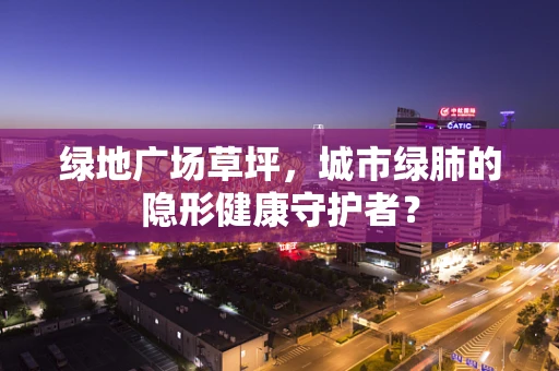 绿地广场草坪，城市绿肺的隐形健康守护者？