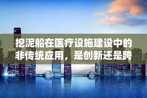 挖泥船在医疗设施建设中的非传统应用，是创新还是跨界？