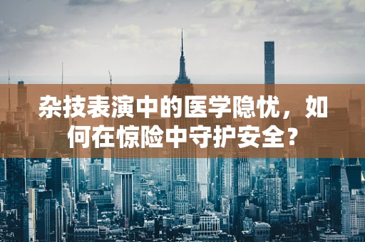 杂技表演中的医学隐忧，如何在惊险中守护安全？