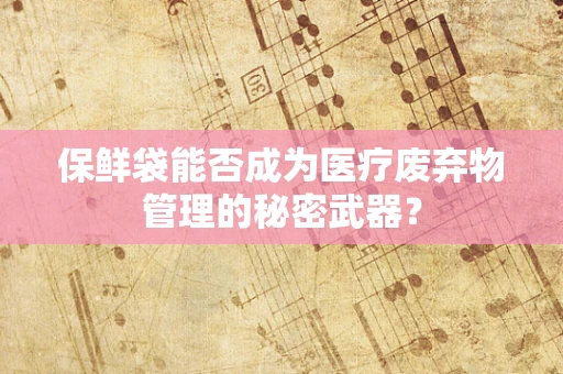 保鲜袋能否成为医疗废弃物管理的秘密武器？