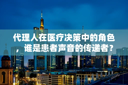 代理人在医疗决策中的角色，谁是患者声音的传递者？
