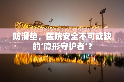 防滑垫，医院安全不可或缺的‘隐形守护者’？